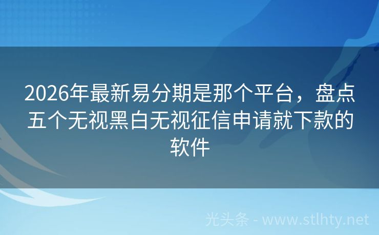 2026年最新易分期是那个平台，盘点五个无视黑白无视征信申请就下款的软件