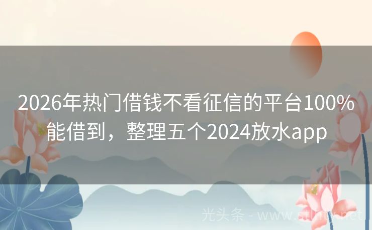 2026年热门借钱不看征信的平台100%能借到，整理五个2024放水app