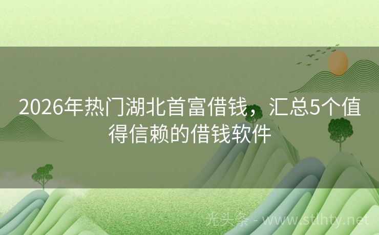 2026年热门湖北首富借钱，汇总5个值得信赖的借钱软件