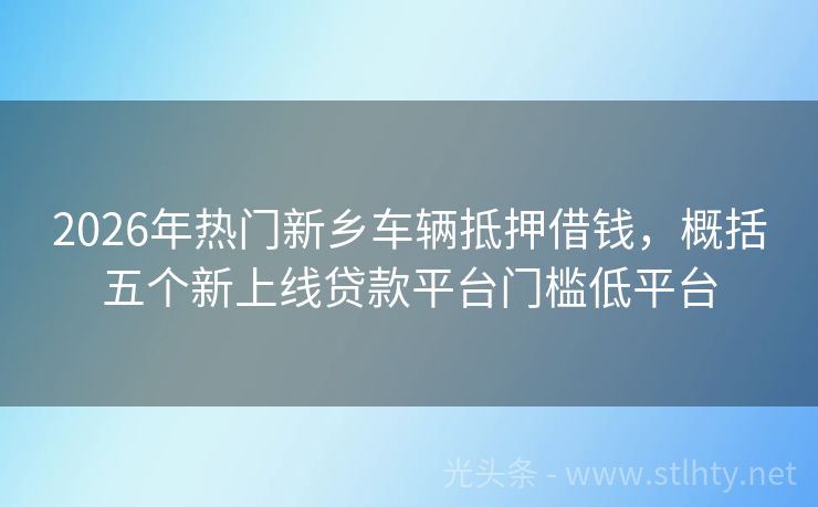 2026年热门新乡车辆抵押借钱，概括五个新上线贷款平台门槛低平台