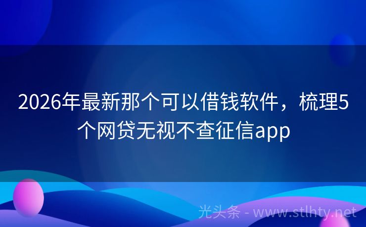 2026年最新那个可以借钱软件，梳理5个网贷无视不查征信app
