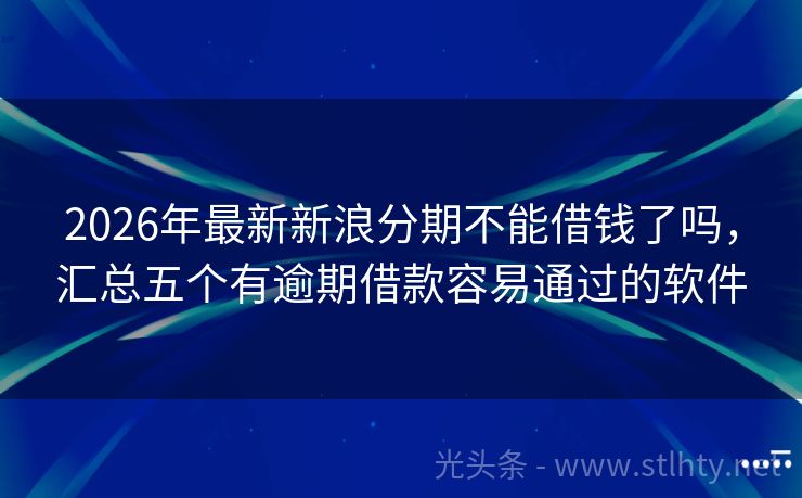 2026年最新新浪分期不能借钱了吗，汇总五个有逾期借款容易通过的软件