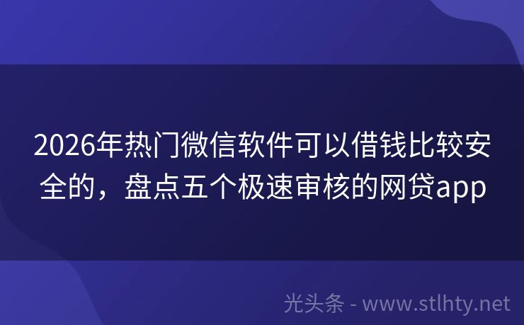 2026年热门微信软件可以借钱比较安全的，盘点五个极速审核的网贷app