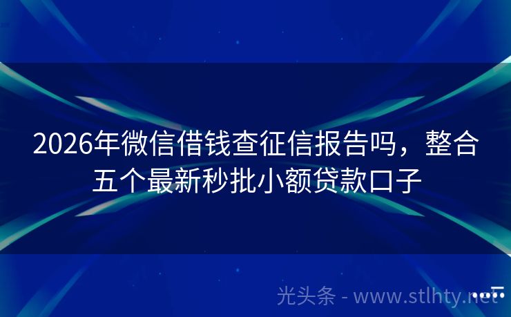 2026年微信借钱查征信报告吗，整合五个最新秒批小额贷款口子