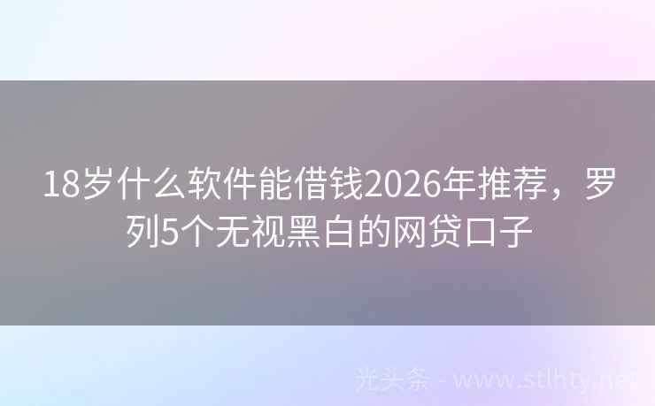 18岁什么软件能借钱2026年推荐，罗列5个无视黑白的网贷口子