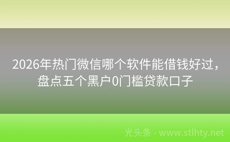 2026年热门微信哪个软件能借钱好过，盘点五个黑户0门槛贷款口子
