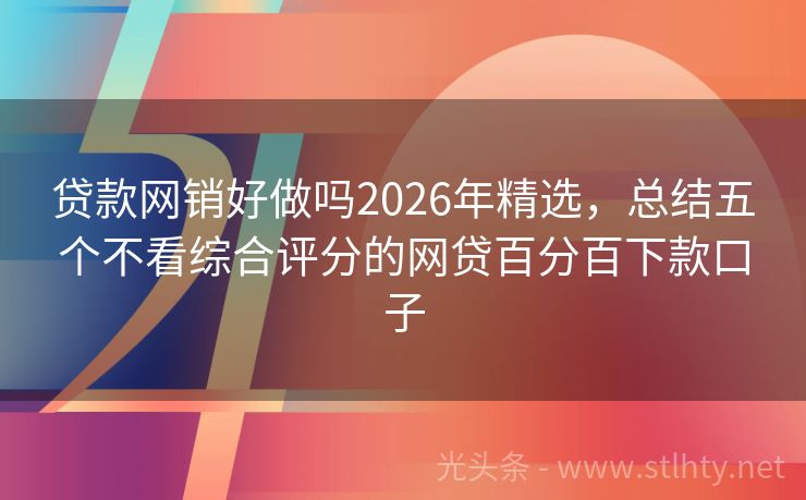 贷款网销好做吗2026年精选，总结五个不看综合评分的网贷百分百下款口子