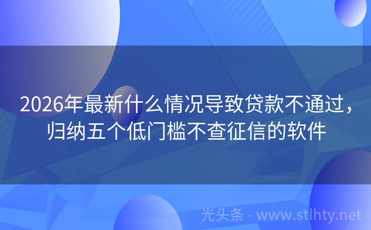 2026年最新什么情况导致贷款不通过，归纳五个低门槛不查征信的软件
