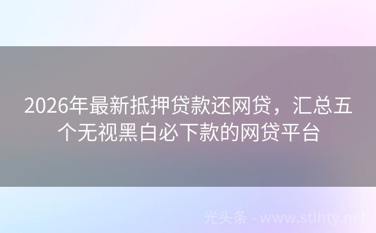 2026年最新抵押贷款还网贷，汇总五个无视黑白必下款的网贷平台