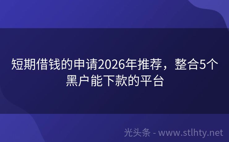短期借钱的申请2026年推荐，整合5个黑户能下款的平台