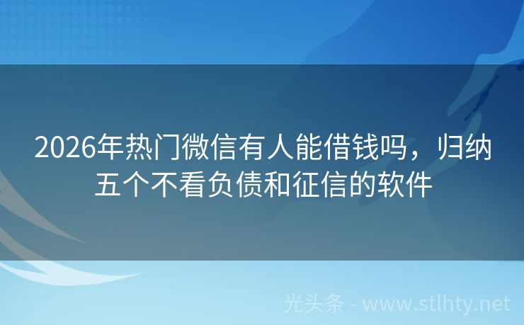 2026年热门微信有人能借钱吗，归纳五个不看负债和征信的软件