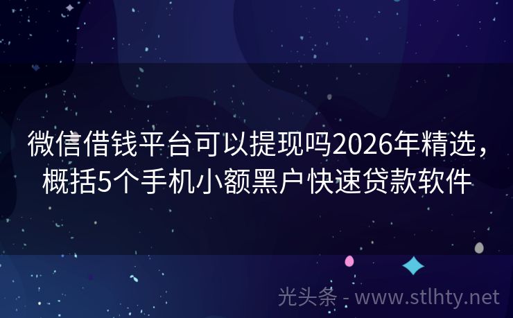 微信借钱平台可以提现吗2026年精选，概括5个手机小额黑户快速贷款软件