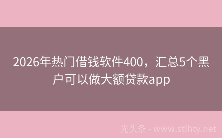 2026年热门借钱软件400，汇总5个黑户可以做大额贷款app
