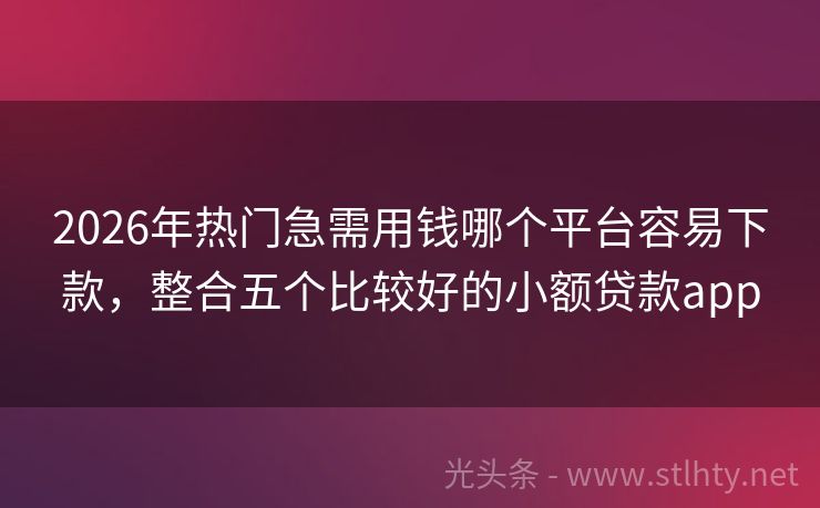 2026年热门急需用钱哪个平台容易下款，整合五个比较好的小额贷款app