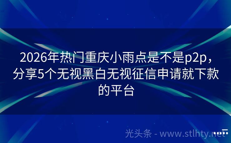 2026年热门重庆小雨点是不是p2p，分享5个无视黑白无视征信申请就下款的平台