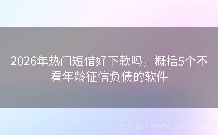 2026年热门短借好下款吗，概括5个不看年龄征信负债的软件