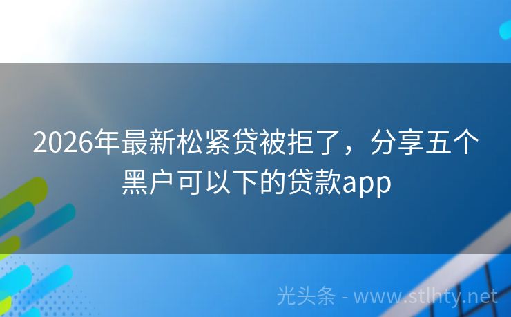 2026年最新松紧贷被拒了，分享五个黑户可以下的贷款app