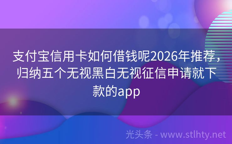 支付宝信用卡如何借钱呢2026年推荐，归纳五个无视黑白无视征信申请就下款的app