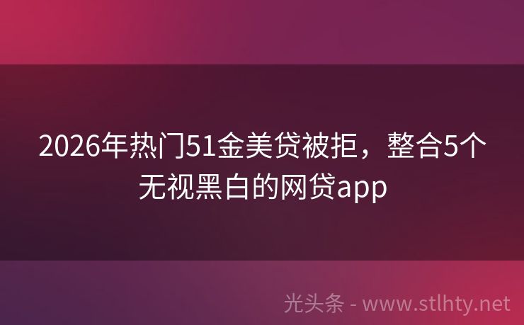 2026年热门51金美贷被拒，整合5个无视黑白的网贷app