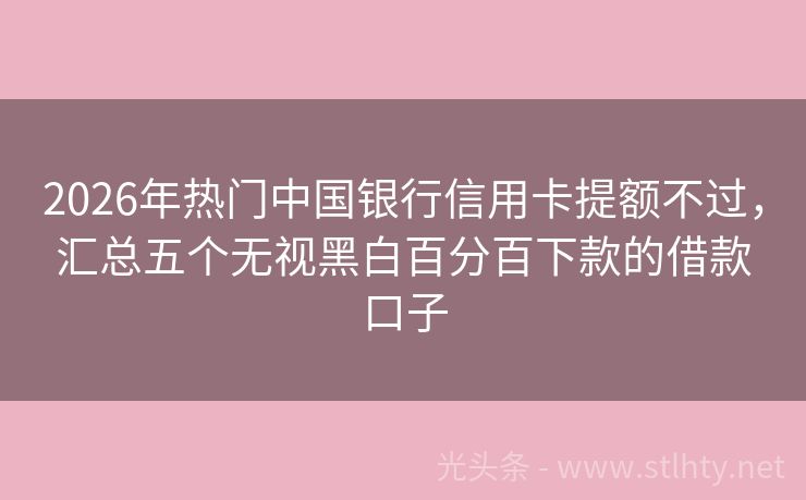 2026年热门中国银行信用卡提额不过，汇总五个无视黑白百分百下款的借款口子