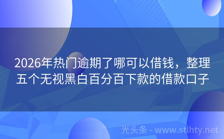 2026年热门逾期了哪可以借钱，整理五个无视黑白百分百下款的借款口子