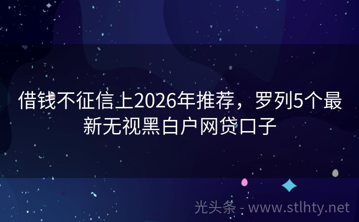 借钱不征信上2026年推荐，罗列5个最新无视黑白户网贷口子