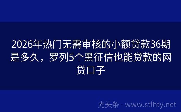 2026年热门无需审核的小额贷款36期是多久，罗列5个黑征信也能贷款的网贷口子