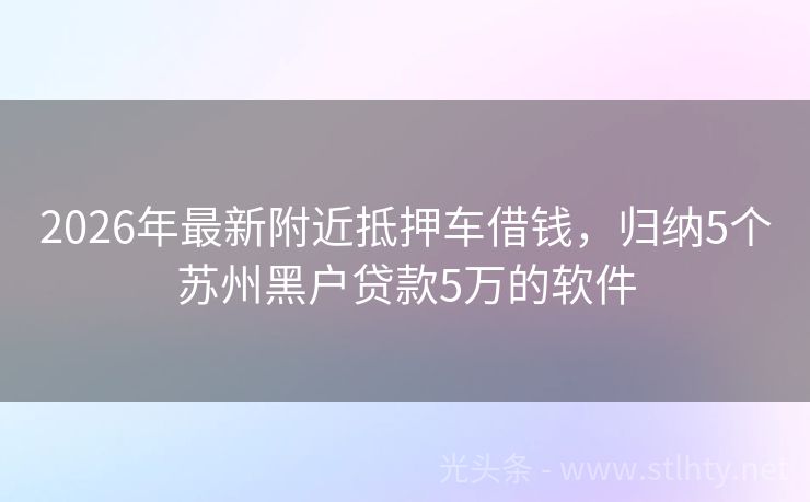 2026年最新附近抵押车借钱，归纳5个苏州黑户贷款5万的软件