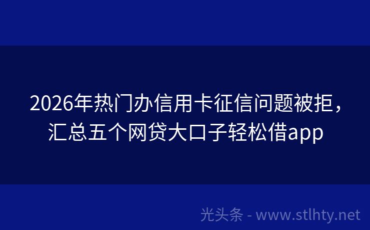 2026年热门办信用卡征信问题被拒，汇总五个网贷大口子轻松借app