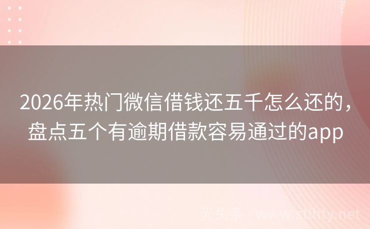 2026年热门微信借钱还五千怎么还的，盘点五个有逾期借款容易通过的app