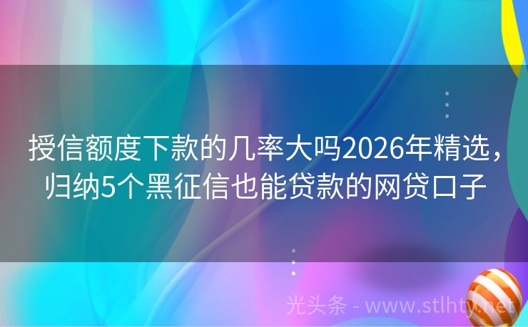 授信额度下款的几率大吗2026年精选，归纳5个黑征信也能贷款的网贷口子