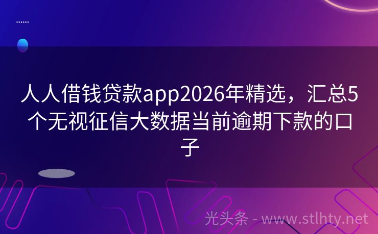 人人借钱贷款app2026年精选，汇总5个无视征信大数据当前逾期下款的口子