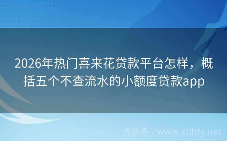2026年热门喜来花贷款平台怎样，概括五个不查流水的小额度贷款app
