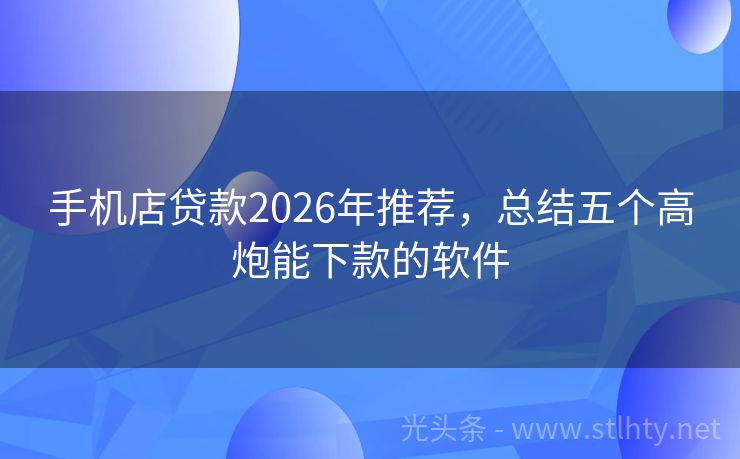 手机店贷款2026年推荐，总结五个高炮能下款的软件