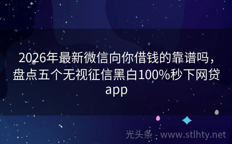 2026年最新微信向你借钱的靠谱吗，盘点五个无视征信黑白100%秒下网贷app