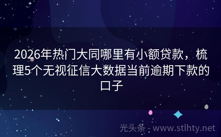 2026年热门大同哪里有小额贷款，梳理5个无视征信大数据当前逾期下款的口子