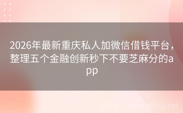 2026年最新重庆私人加微信借钱平台，整理五个金融创新秒下不要芝麻分的app