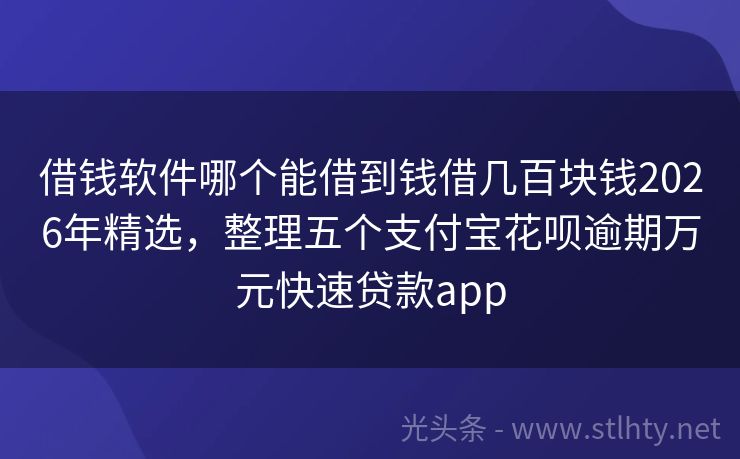 借钱软件哪个能借到钱借几百块钱2026年精选，整理五个支付宝花呗逾期万元快速贷款app