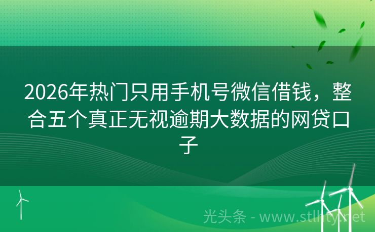 2026年热门只用手机号微信借钱，整合五个真正无视逾期大数据的网贷口子
