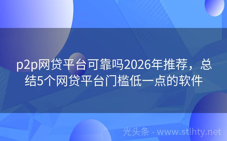p2p网贷平台可靠吗2026年推荐，总结5个网贷平台门槛低一点的软件