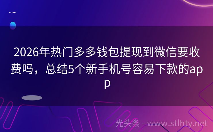 2026年热门多多钱包提现到微信要收费吗，总结5个新手机号容易下款的app