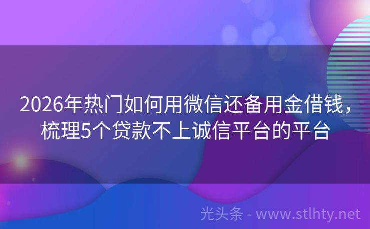 2026年热门如何用微信还备用金借钱，梳理5个贷款不上诚信平台的平台