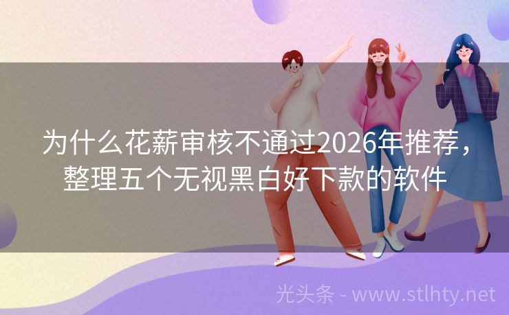 为什么花薪审核不通过2026年推荐，整理五个无视黑白好下款的软件