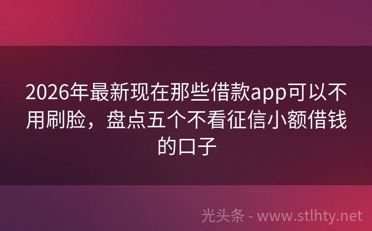2026年最新现在那些借款app可以不用刷脸，盘点五个不看征信小额借钱的口子