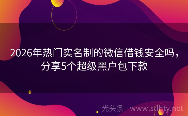 2026年热门实名制的微信借钱安全吗，分享5个超级黑户包下款