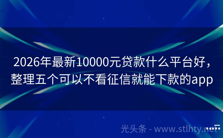 2026年最新10000元贷款什么平台好，整理五个可以不看征信就能下款的app
