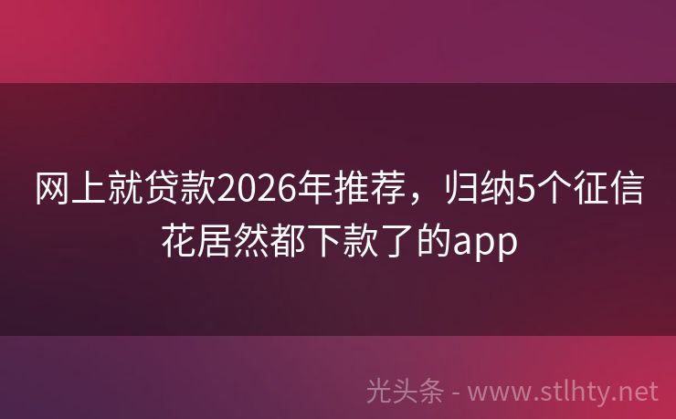 网上就贷款2026年推荐，归纳5个征信花居然都下款了的app