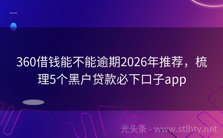 360借钱能不能逾期2026年推荐，梳理5个黑户贷款必下口子app