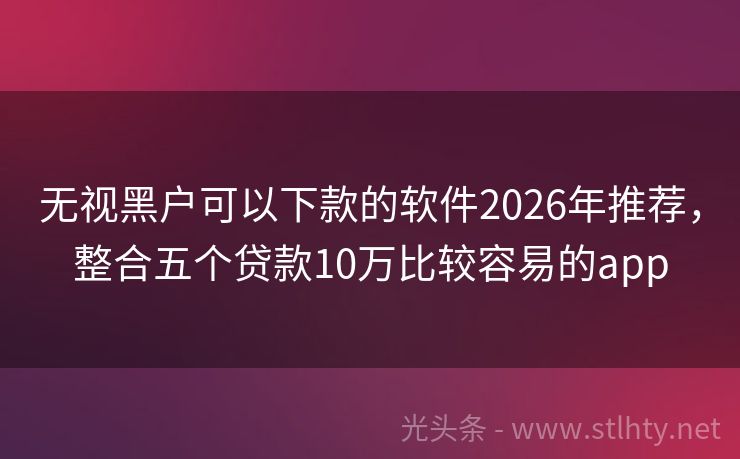 无视黑户可以下款的软件2026年推荐，整合五个贷款10万比较容易的app
