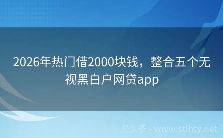 2026年热门借2000块钱，整合五个无视黑白户网贷app